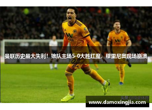 曼联历史最大失利！狼队主场5-0大胜红魔，穆里尼奥现场崩溃
