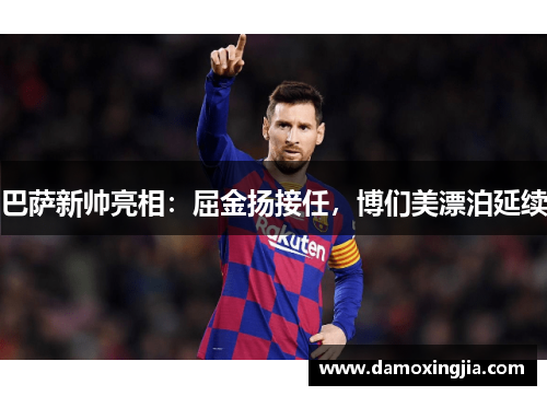 巴萨新帅亮相：屈金扬接任，博们美漂泊延续