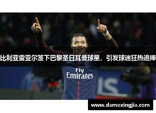 比利亚雷亚尔签下巴黎圣日耳曼球星，引发球迷狂热追捧