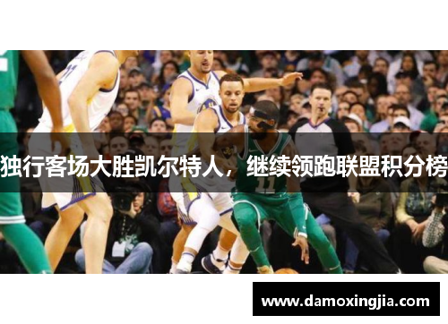 独行客场大胜凯尔特人，继续领跑联盟积分榜