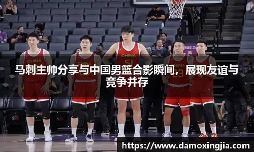 马刺主帅分享与中国男篮合影瞬间，展现友谊与竞争并存