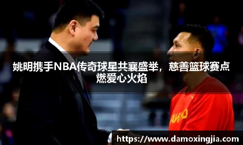 姚明携手NBA传奇球星共襄盛举，慈善篮球赛点燃爱心火焰