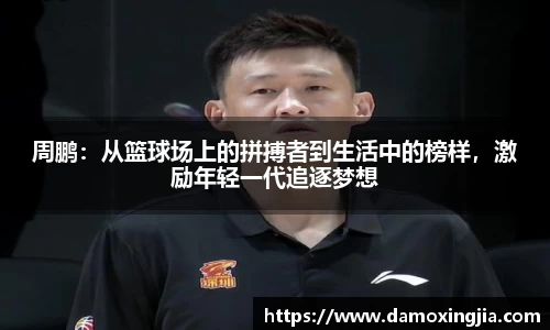 周鹏：从篮球场上的拼搏者到生活中的榜样，激励年轻一代追逐梦想