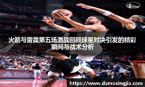 火箭与雷霆第五场激战回顾球星对决引发的精彩瞬间与战术分析