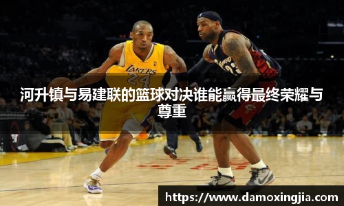 河升镇与易建联的篮球对决谁能赢得最终荣耀与尊重