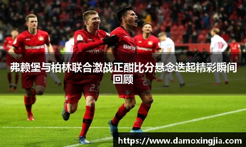 弗赖堡与柏林联合激战正酣比分悬念迭起精彩瞬间回顾