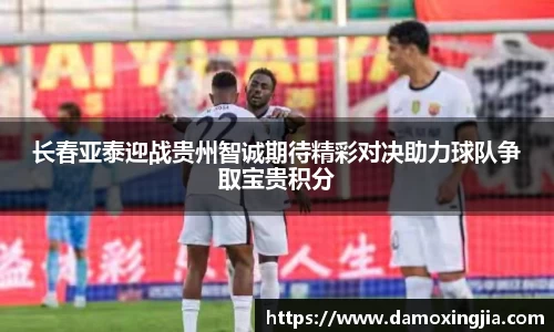 长春亚泰迎战贵州智诚期待精彩对决助力球队争取宝贵积分