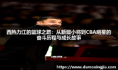 西热力江的篮球之路：从新疆小将到CBA明星的奋斗历程与成长故事
