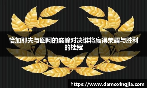 恰加耶夫与图阿的巅峰对决谁将赢得荣耀与胜利的桂冠