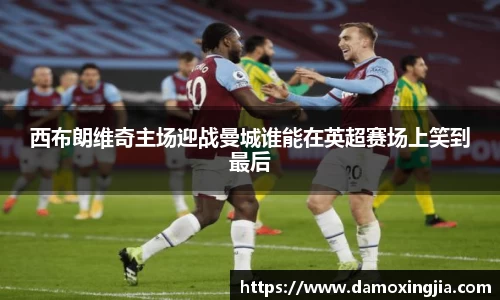 西布朗维奇主场迎战曼城谁能在英超赛场上笑到最后