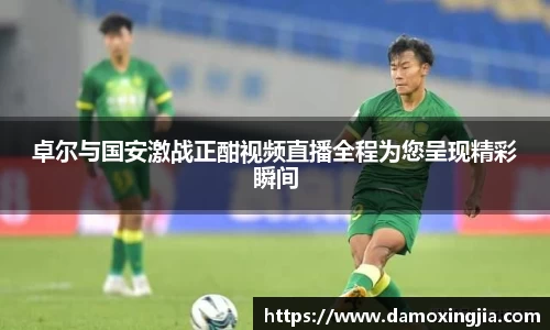 卓尔与国安激战正酣视频直播全程为您呈现精彩瞬间