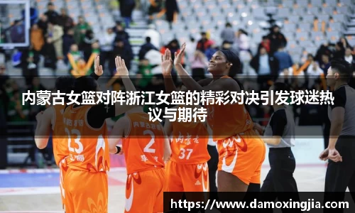 内蒙古女篮对阵浙江女篮的精彩对决引发球迷热议与期待