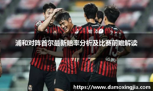 浦和对阵首尔最新赔率分析及比赛前瞻解读