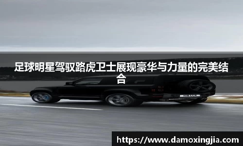 足球明星驾驭路虎卫士展现豪华与力量的完美结合