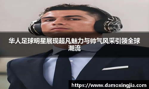 华人足球明星展现超凡魅力与帅气风采引领全球潮流
