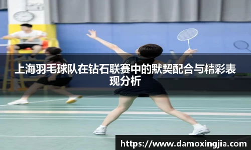 上海羽毛球队在钻石联赛中的默契配合与精彩表现分析
