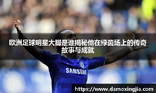 欧洲足球明星大脚是谁揭秘他在绿茵场上的传奇故事与成就